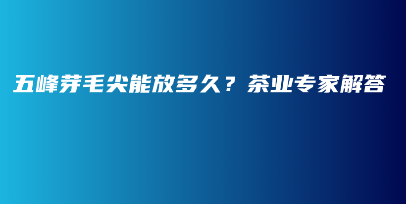 五峰芽毛尖能放多久？茶業(yè)專家解答插圖