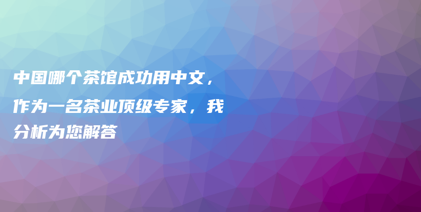 中國哪個茶館成功用中文，作為一名茶業(yè)頂級專家，我分析為您解答插圖