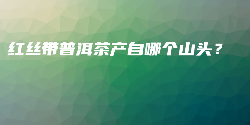 紅絲帶普洱茶產(chǎn)自哪個(gè)山頭？插圖