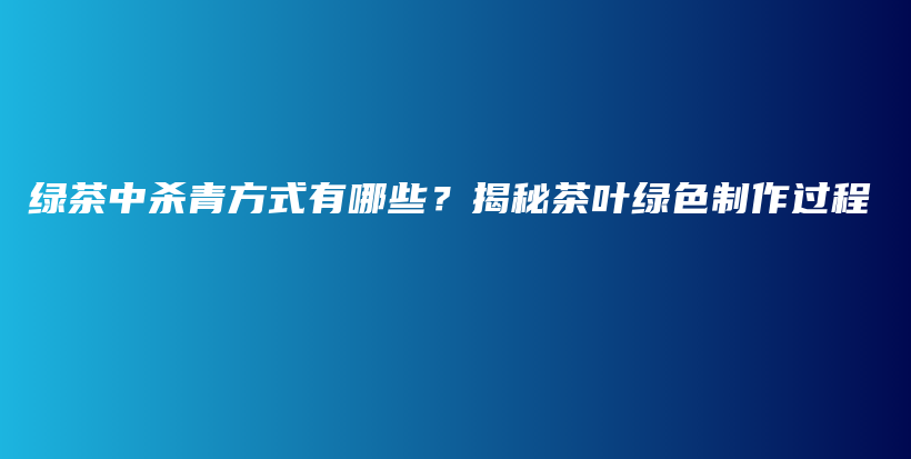 綠茶中殺青方式有哪些？揭秘茶葉綠色制作過程插圖