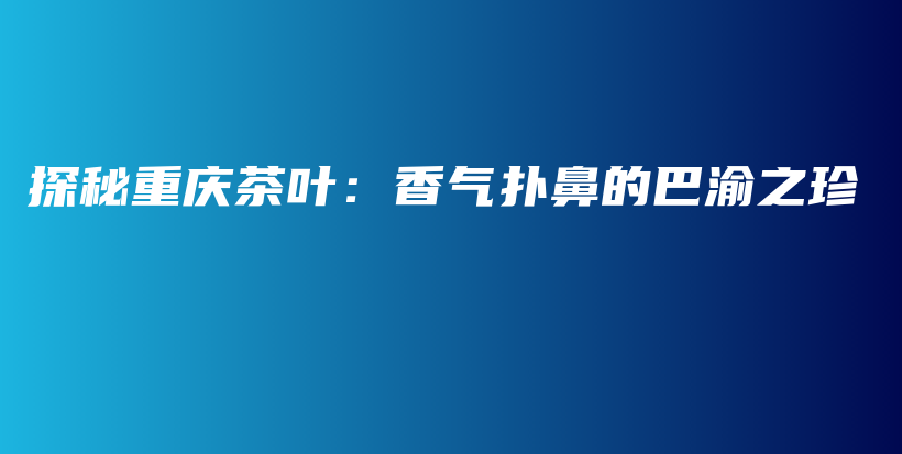 探秘重慶茶葉：香氣撲鼻的巴渝之珍插圖