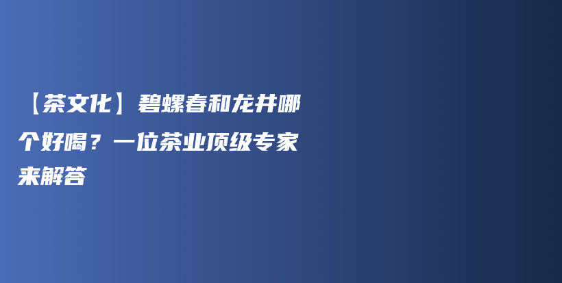 【茶文化】碧螺春和龍井哪個好喝？一位茶業(yè)頂級專家來解答插圖