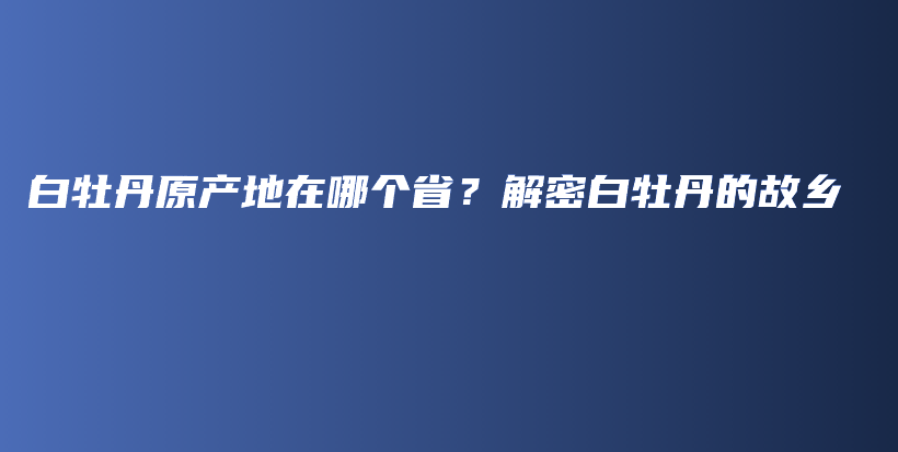 白牡丹原產(chǎn)地在哪個(gè)省？解密白牡丹的故鄉(xiāng)插圖