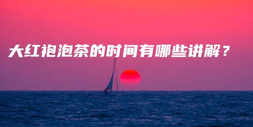 大紅袍泡茶的時(shí)間有哪些講解？插圖