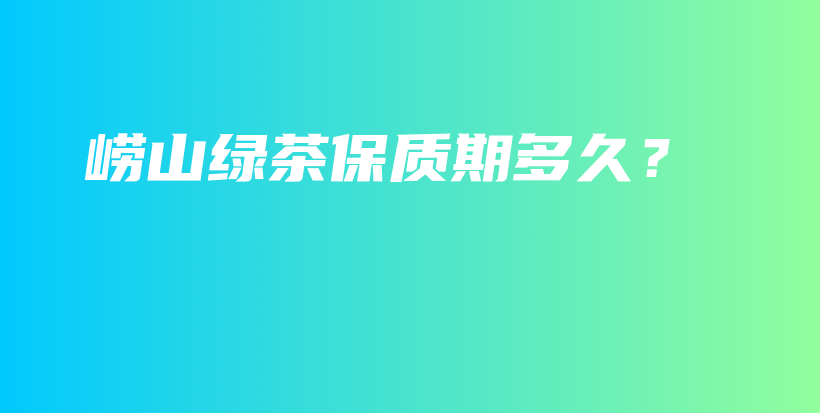 嶗山綠茶保質(zhì)期多久？插圖