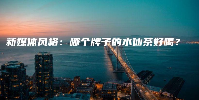 新媒體風(fēng)格：哪個(gè)牌子的水仙茶好喝？插圖