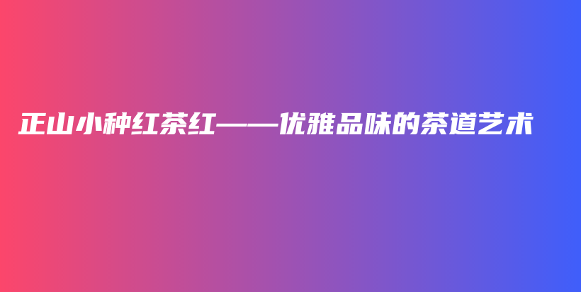 正山小種紅茶紅——優(yōu)雅品味的茶道藝術(shù)插圖