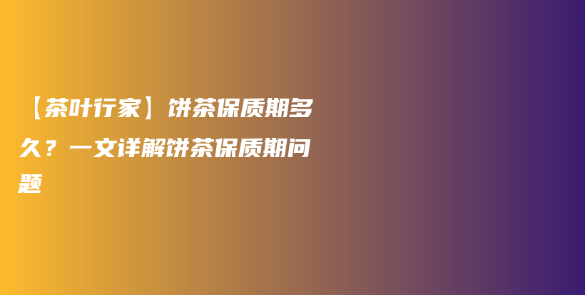 【茶葉行家】餅茶保質(zhì)期多久？一文詳解餅茶保質(zhì)期問題插圖