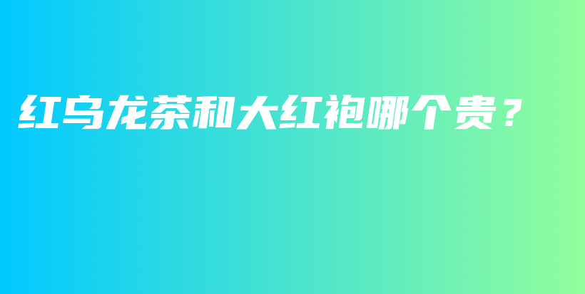 紅烏龍茶和大紅袍哪個(gè)貴？插圖