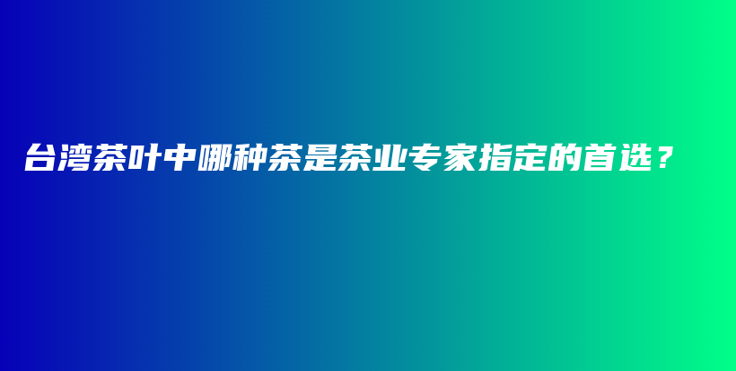臺(tái)灣茶葉中哪種茶是茶業(yè)專家指定的首選？插圖