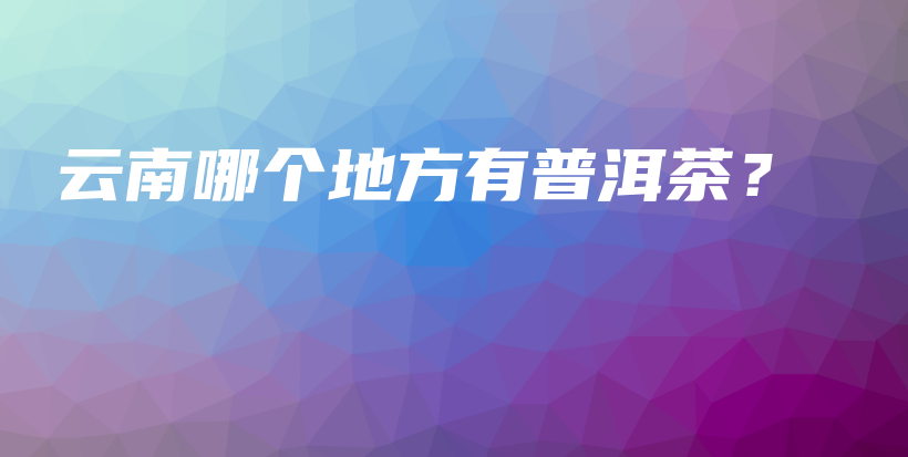 云南哪個地方有普洱茶？插圖