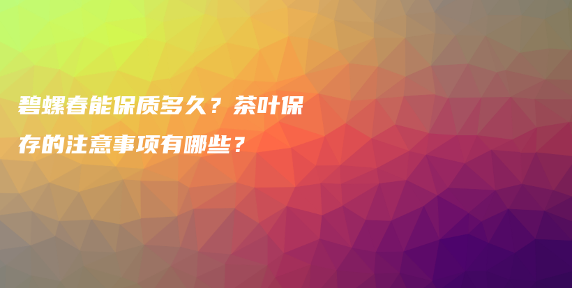 碧螺春能保質(zhì)多久？茶葉保存的注意事項有哪些？插圖