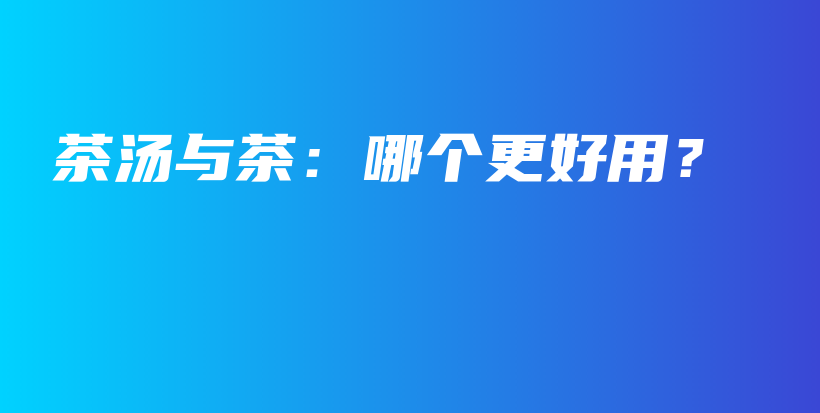 茶湯與茶：哪個更好用？插圖