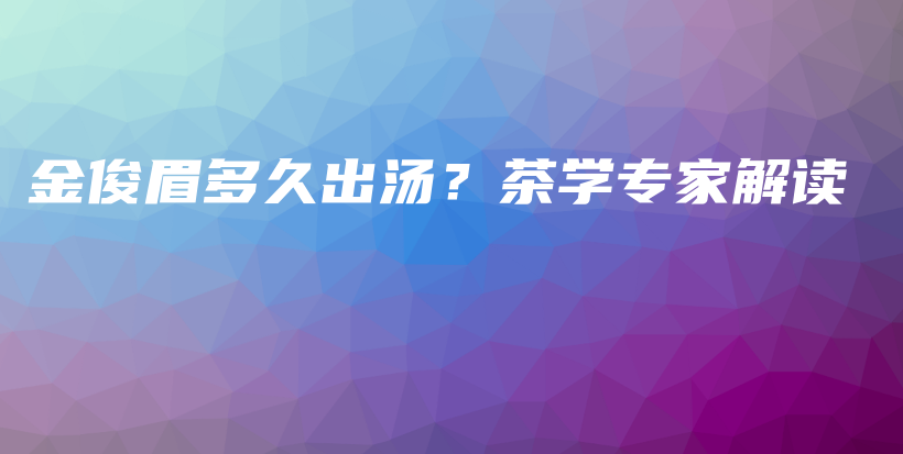 金俊眉多久出湯？茶學(xué)專(zhuān)家解讀插圖