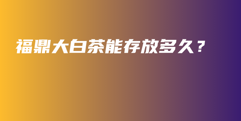 福鼎大白茶能存放多久？插圖