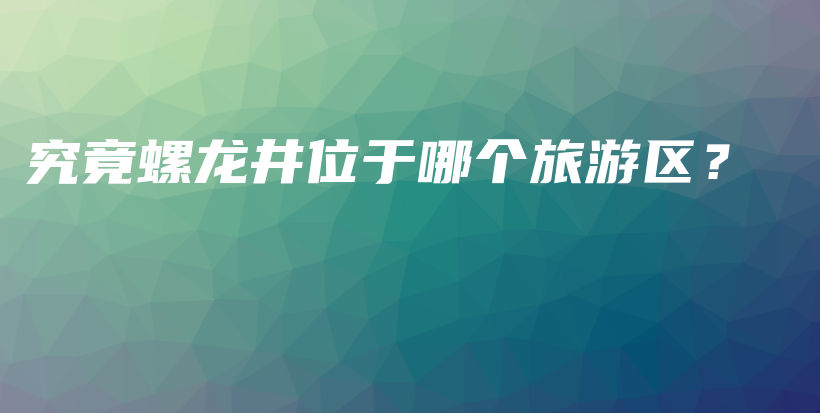 究竟螺龍井位于哪個旅游區(qū)？插圖