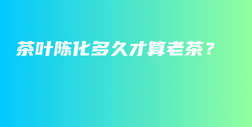 茶葉陳化多久才算老茶？插圖