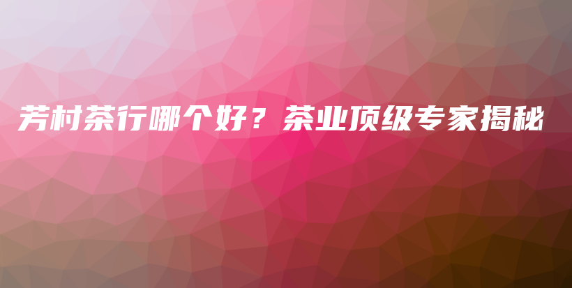 芳村茶行哪個(gè)好？茶業(yè)頂級(jí)專家揭秘插圖