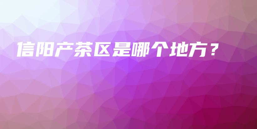 信陽產(chǎn)茶區(qū)是哪個地方？插圖