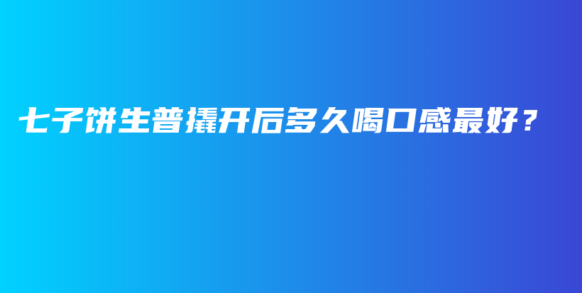 七子餅生普撬開后多久喝口感最好？插圖