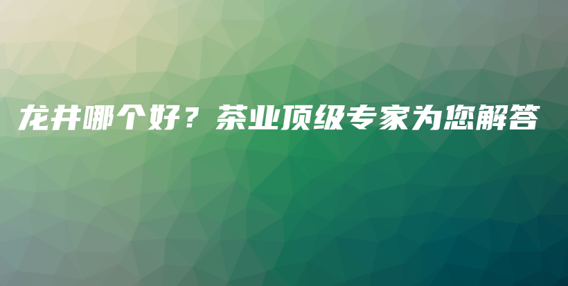 龍井哪個(gè)好？茶業(yè)頂級(jí)專(zhuān)家為您解答插圖