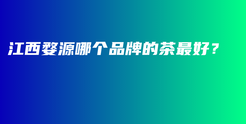 江西婺源哪個品牌的茶最好？插圖