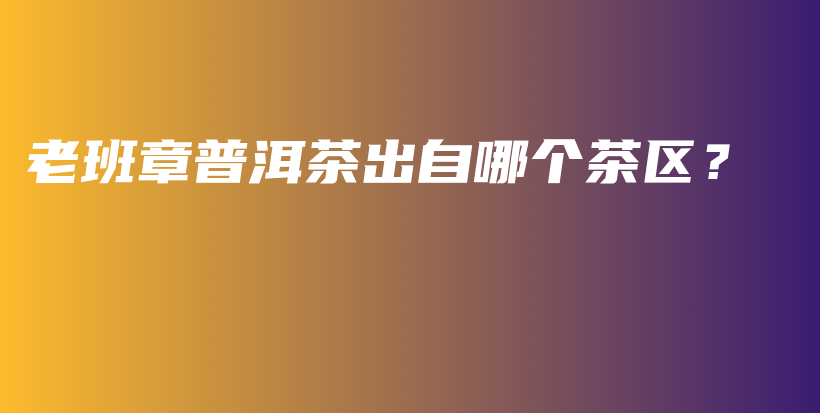 老班章普洱茶出自哪個(gè)茶區(qū)？插圖