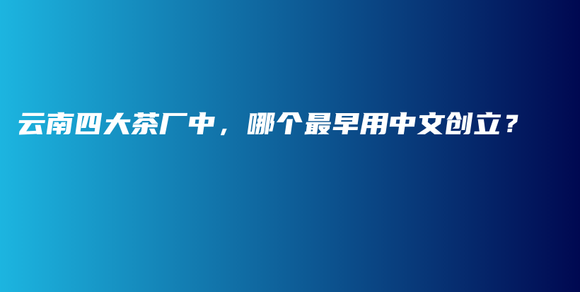云南四大茶廠中，哪個(gè)最早用中文創(chuàng)立？插圖