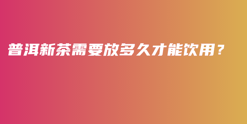 普洱新茶需要放多久才能飲用？插圖