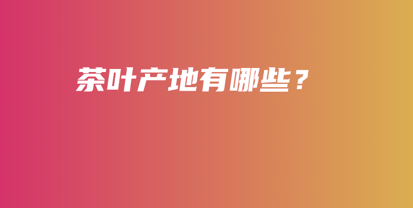 茶葉產(chǎn)地有哪些？插圖