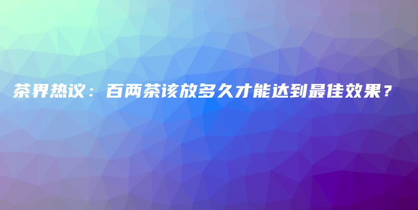 茶界熱議：百兩茶該放多久才能達(dá)到最佳效果？插圖