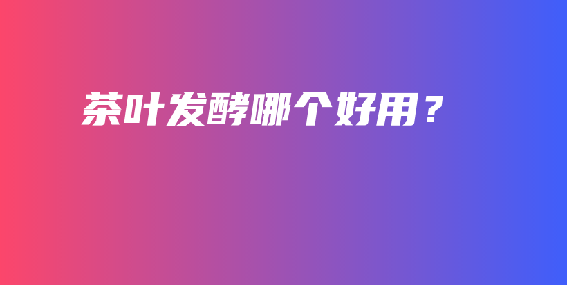 茶葉發(fā)酵哪個好用？插圖