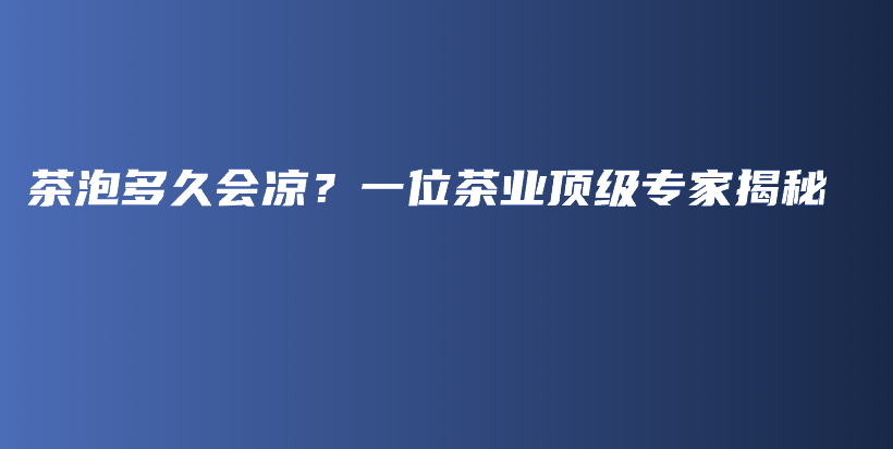 茶泡多久會(huì)涼？一位茶業(yè)頂級(jí)專家揭秘插圖