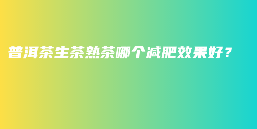 普洱茶生茶熟茶哪個(gè)減肥效果好？插圖