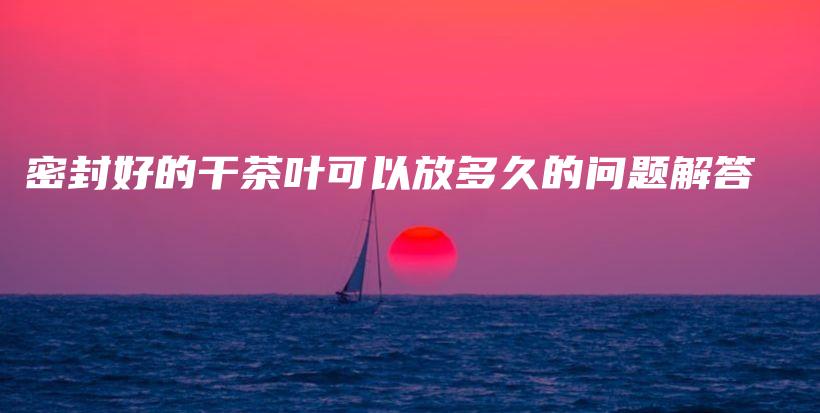 密封好的干茶葉可以放多久的問題解答插圖