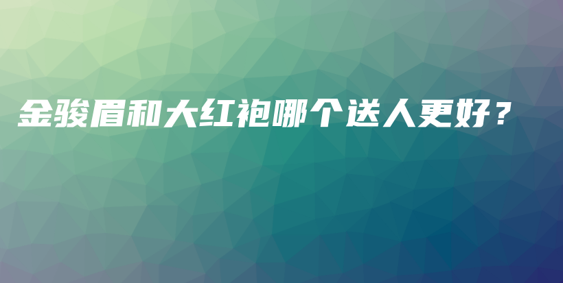 金駿眉和大紅袍哪個送人更好？插圖