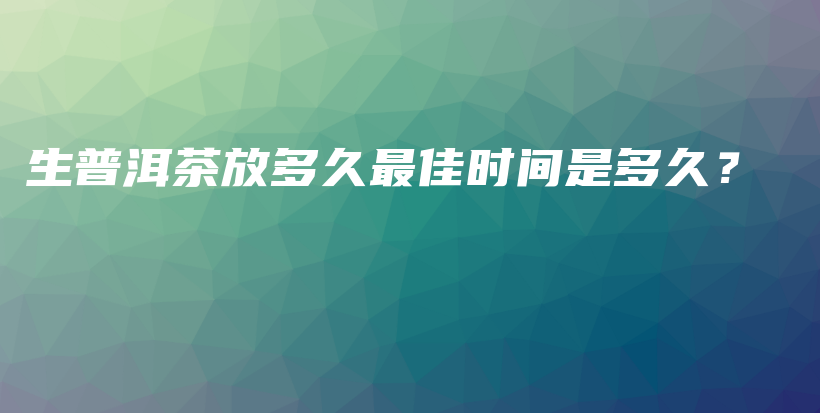 生普洱茶放多久最佳時間是多久？插圖