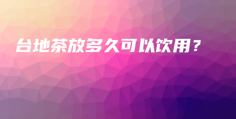 臺地茶放多久可以飲用？插圖