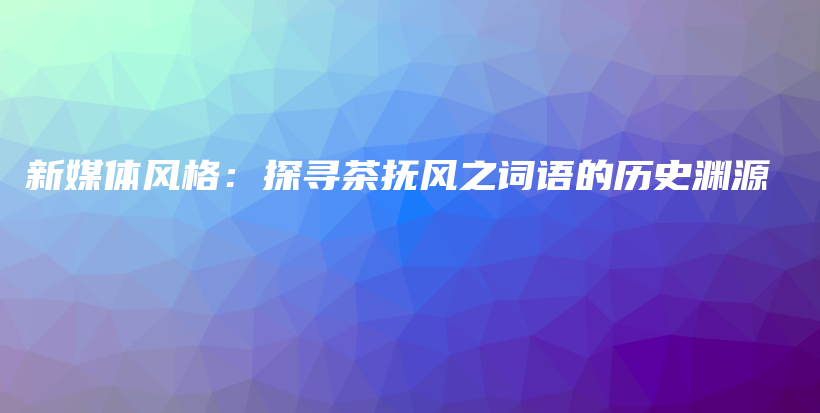 新媒體風(fēng)格：探尋茶撫風(fēng)之詞語(yǔ)的歷史淵源插圖