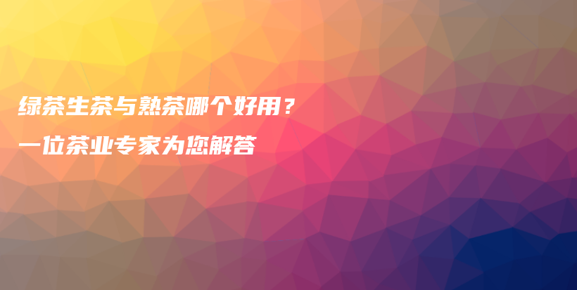 綠茶生茶與熟茶哪個好用？一位茶業(yè)專家為您解答插圖