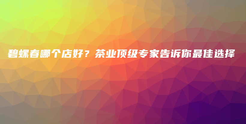 碧螺春哪個(gè)店好？茶業(yè)頂級(jí)專家告訴你最佳選擇插圖