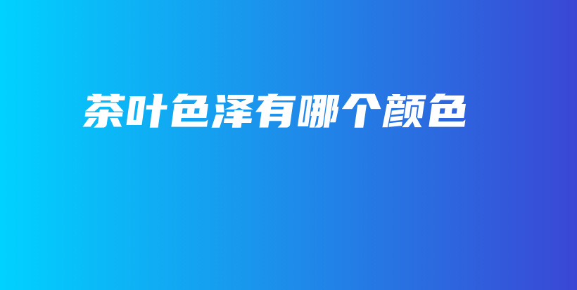 茶葉色澤有哪個(gè)顏色插圖