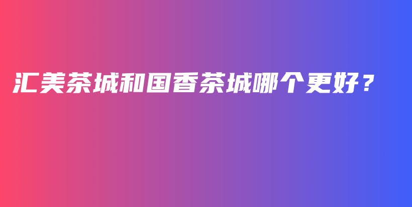 匯美茶城和國香茶城哪個更好？插圖