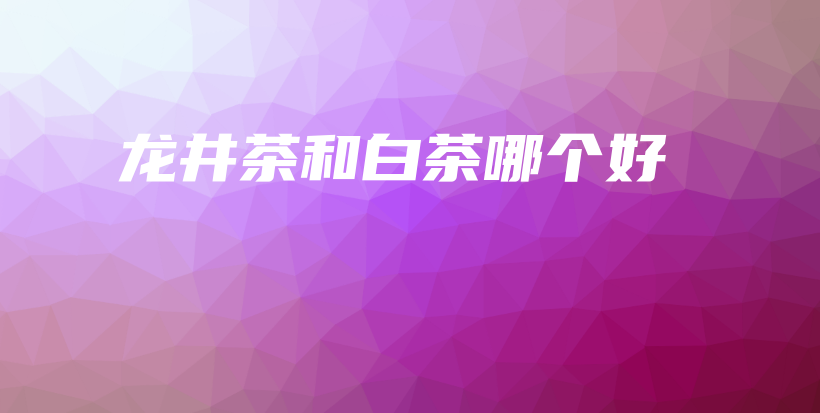 龍井茶和白茶哪個好插圖