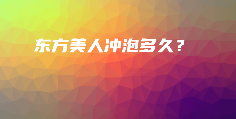 東方美人沖泡多久？插圖
