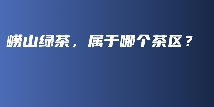 嶗山綠茶，屬于哪個(gè)茶區(qū)？插圖