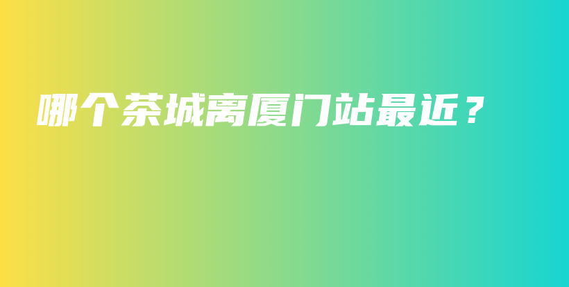 哪個茶城離廈門站最近？插圖