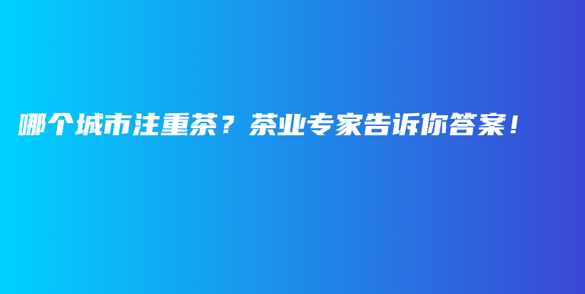 哪個(gè)城市注重茶？茶業(yè)專家告訴你答案！插圖