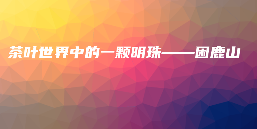 茶葉世界中的一顆明珠——困鹿山插圖