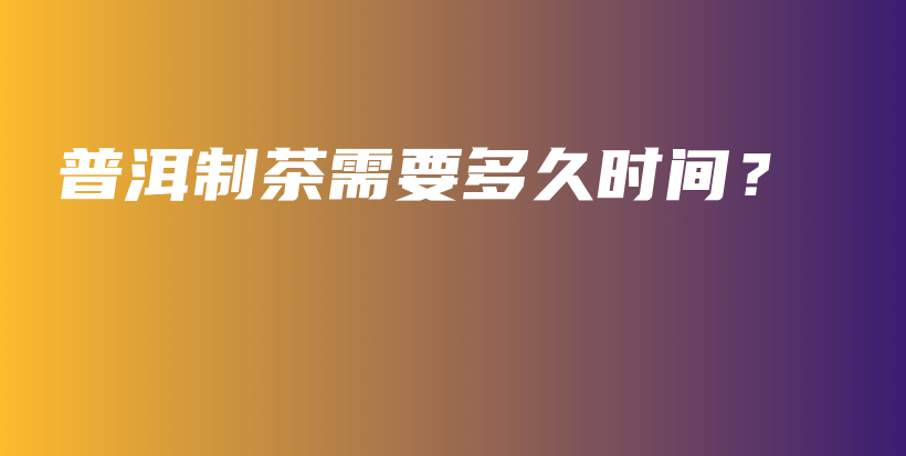 普洱制茶需要多久時(shí)間？插圖